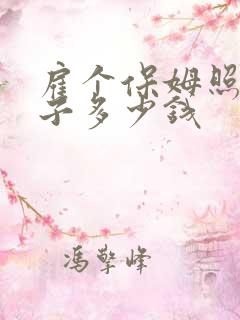 雇个保姆照顾孩子多少钱 雇个保姆照顾孩子多少钱