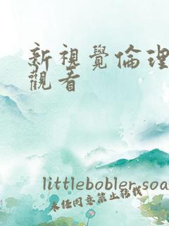 新视觉伦理毛片观看