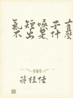 气短嗓子有痰咳不出是什么原因