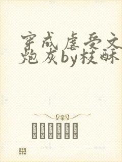 穿成虐受文里的炮灰by枝酥免费阅读全文