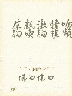 床戏激情吻戏大胸吃胸视频