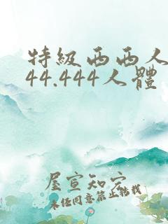 特级西西人体444.444人体 特级西西人体444.444人体
