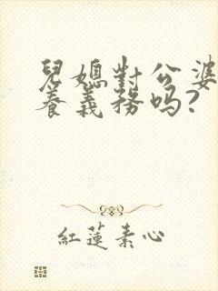 儿媳对公婆有赡养义务吗? 儿媳对公婆有赡养义务吗?