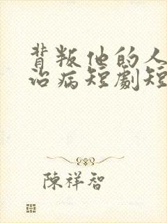 背叛他的人求他治病短剧短剧免费观看