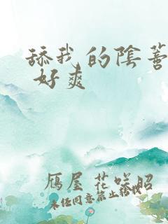 舔我的阴蒂 啊 好爽