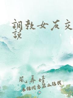 调教女友交换小说 调教女友交换小说