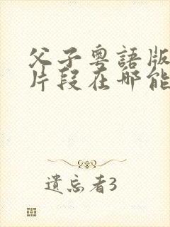 父子粤语版删减片段在哪能看到