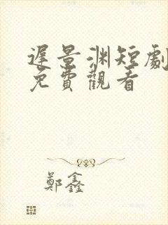 迟景渊短剧全集免费观看