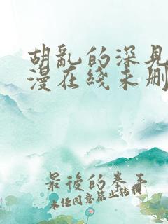 胡乱的深见君动漫在线未删减 胡乱的深见君动漫在线未删减