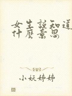 女生说知道啦是什么意思