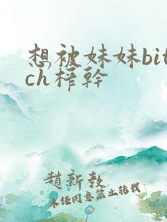 想被妹妹bitch榨干 想被妹妹bitch榨干