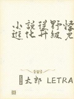 小说从野怪开始进化升级免费阅读