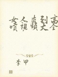 女人爽到高潮潮喷视频大全