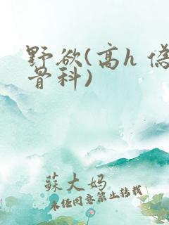 野欲(高h 伪骨科)