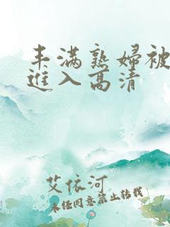 丰满熟妇被猛烈进入高清