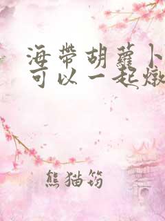 海带胡萝卜排骨可以一起炖吗 海带胡萝卜排骨可以一起炖吗