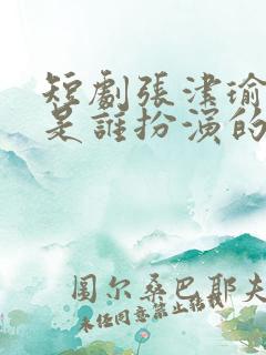 短剧张津瑜演员是谁扮演的