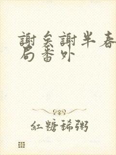 谢矣谢半春大结局番外