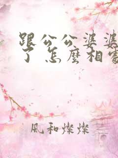 跟公公婆婆闹翻了 怎么相处