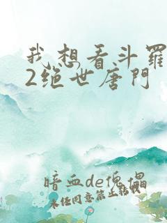 我想看斗罗大陆2绝世唐门