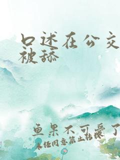 口述在公交车上被舔
