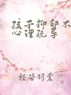 孩子抑郁不想做心理疏导