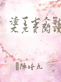 渣了七个兽夫全文免费阅读 渣了七个兽夫全文免费阅读