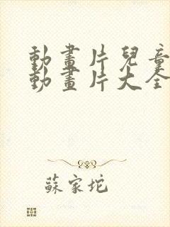 动画片儿童少儿动画片大全集
