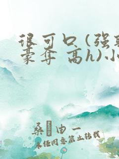 很可口 (强取豪夺 高h)小说