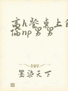 高h餐桌上的肉伦np男男