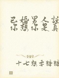 已婚男人说喜欢你想你是真的吗