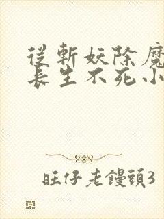 从斩妖除魔开始长生不死小说笔趣阁 从斩妖除魔开始长生不死小说笔趣阁