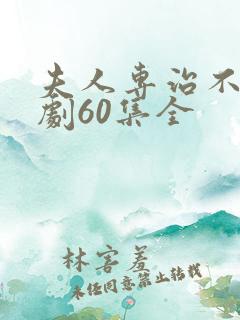 夫人专治不服短剧60集全 夫人专治不服短剧60集全