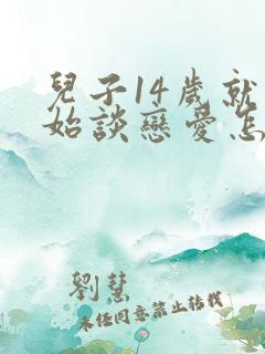 儿子14岁就开始谈恋爱怎么教育