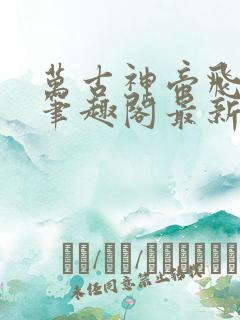 万古神帝飞天鱼笔趣阁最新章节列表