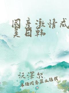 国产激情成人欧美日韩 国产激情成人欧美日韩