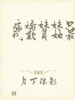 病娇妹妹只想让我欺负她最新