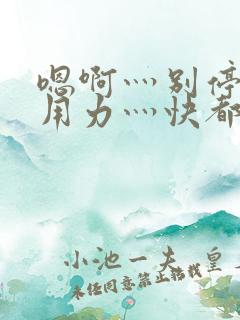 嗯啊灬别停啊灬用力灬快都市奇缘