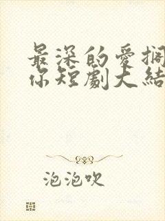 最深的爱搁浅的你短剧大结局