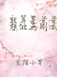 就算是爸爸,也想做无删减版