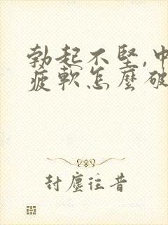 勃起不坚,中途疲软怎么破 勃起不坚,中途疲软怎么破