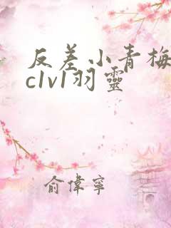 反差小青梅不经c1v1羽灵