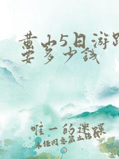 黄山5日游跟团要多少钱