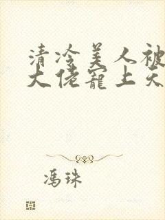 清冷美人被科研大佬宠上天小说全文阅读