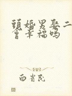 头婚男娶二婚女会幸福吗