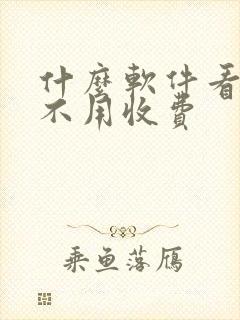 什么软件看小说不用收费 什么软件看小说不用收费