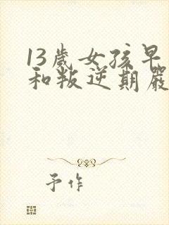 13岁女孩早恋和叛逆期严重该怎么办
