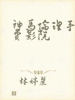 神马伦理手机免费影院 神马伦理手机免费影院