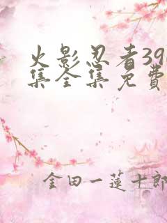 火影忍者390集全集免费 火影忍者390集全集免费