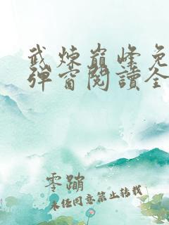 武炼巅峰免费无弹窗阅读全文 武炼巅峰免费无弹窗阅读全文